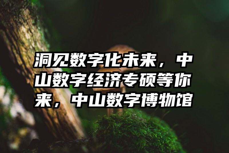 洞见数字化未来，中山数字经济专硕等你来，中山数字博物馆