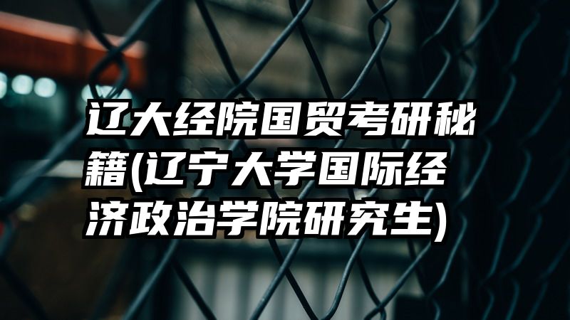 辽大经院国贸考研秘籍(辽宁大学国际经济政治学院研究生)