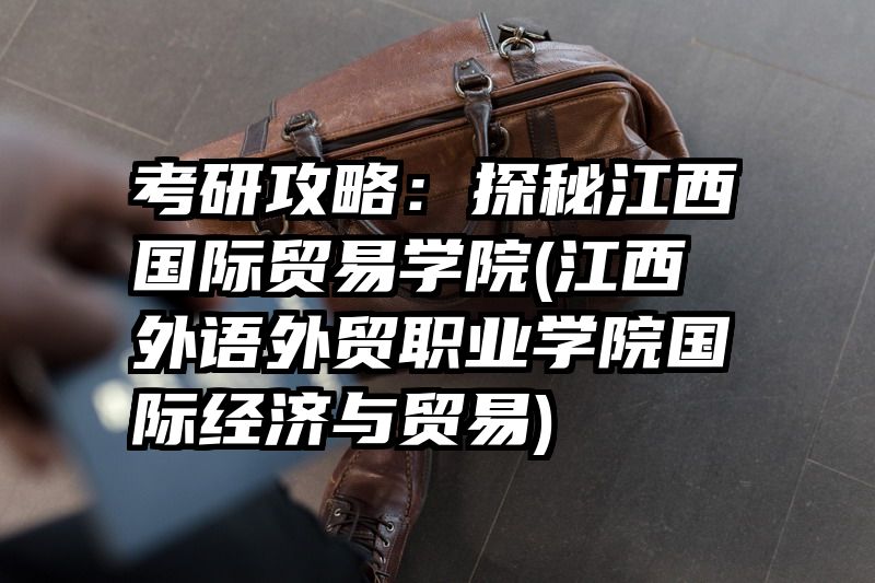 考研攻略：探秘江西国际贸易学院(江西外语外贸职业学院国际经济与贸易)