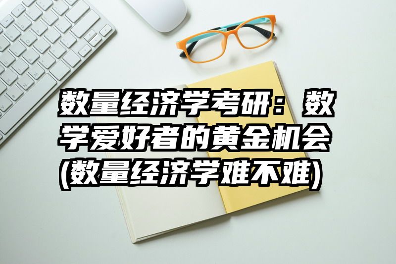 数量经济学考研：数学爱好者的黄金机会(数量经济学难不难)