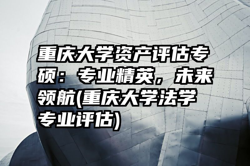 重庆大学资产评估专硕：专业精英，未来领航(重庆大学法学专业评估)