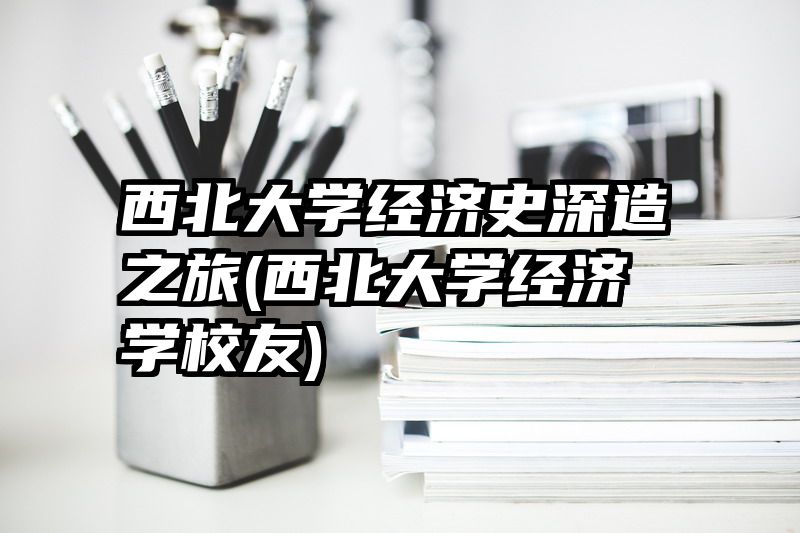 西北大学经济史深造之旅(西北大学经济学校友)