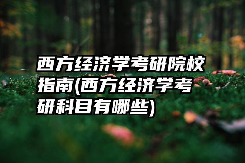 西方经济学考研院校指南(西方经济学考研科目有哪些)