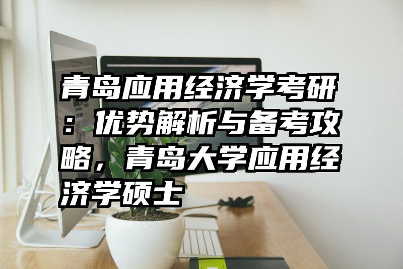 青岛应用经济学考研：优势解析与备考攻略，青岛大学应用经济学硕士