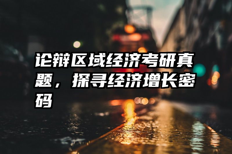 论辩区域经济考研真题，探寻经济增长密码