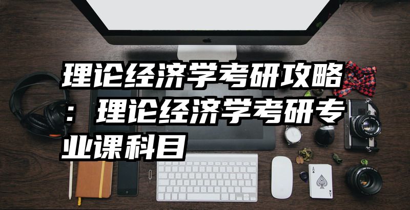 理论经济学考研攻略：理论经济学考研专业课科目