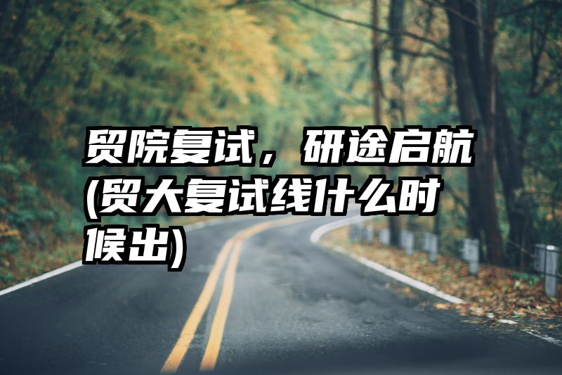 贸院复试，研途启航(贸大复试线什么时候出)