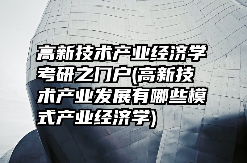 高新技术产业经济学考研之门户(高新技术产业发展有哪些模式产业经济学)