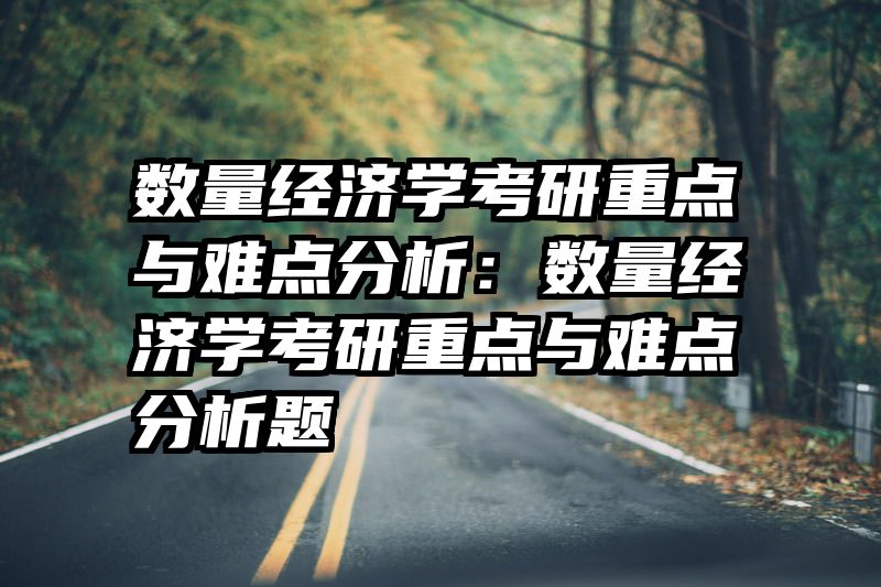 数量经济学考研重点与难点分析：数量经济学考研重点与难点分析题