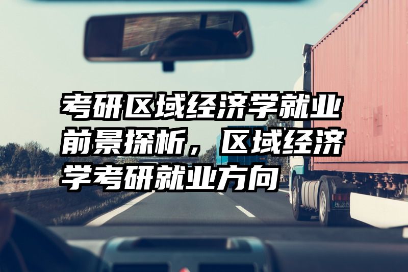 考研区域经济学就业前景探析，区域经济学考研就业方向