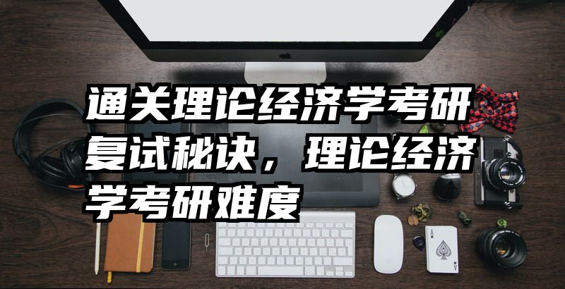 通关理论经济学考研复试秘诀，理论经济学考研难度