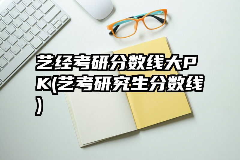 艺经考研分数线大PK(艺考研究生分数线)