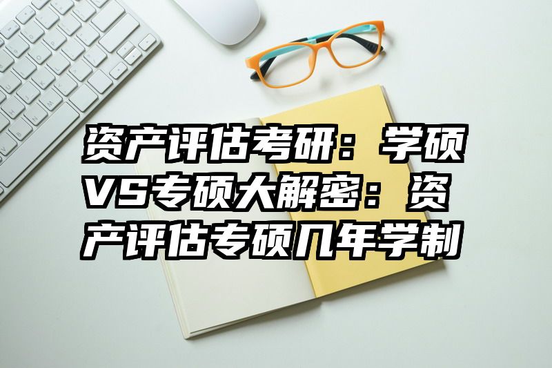 资产评估考研：学硕VS专硕大解密：资产评估专硕几年学制