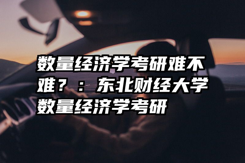 数量经济学考研难不难？：东北财经大学数量经济学考研