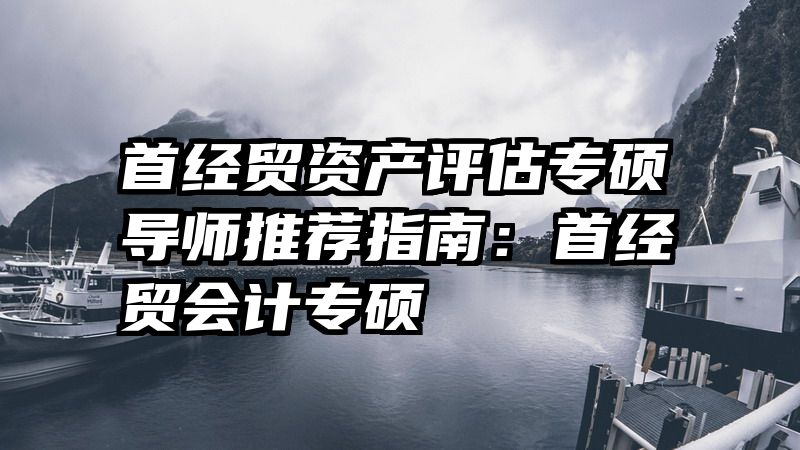 首经贸资产评估专硕导师推荐指南：首经贸会计专硕