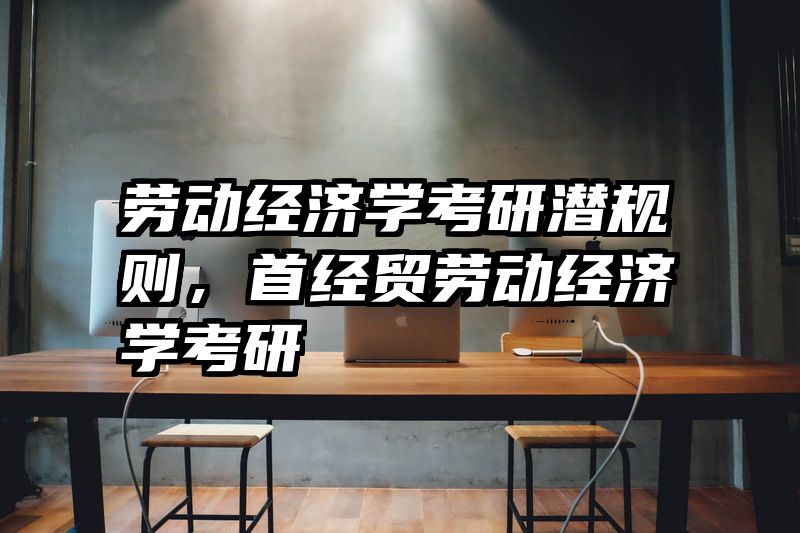 劳动经济学考研潜规则，首经贸劳动经济学考研