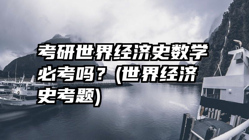 考研世界经济史数学必考吗？(世界经济史考题)