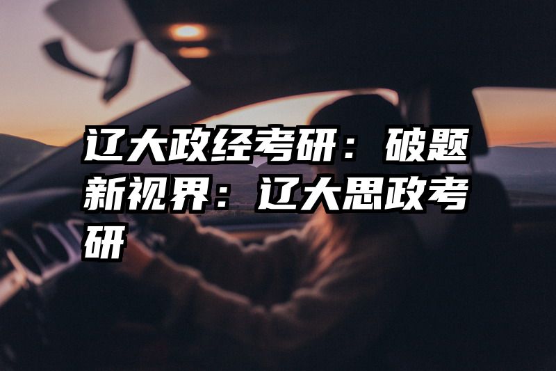 辽大政经考研：破题新视界：辽大思政考研