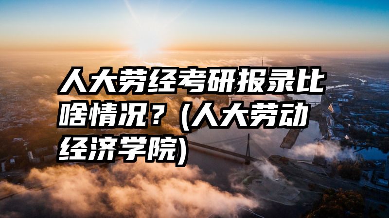 人大劳经考研报录比啥情况？(人大劳动经济学院)