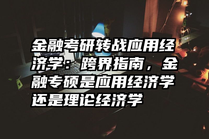 金融考研转战应用经济学：跨界指南，金融专硕是应用经济学还是理论经济学