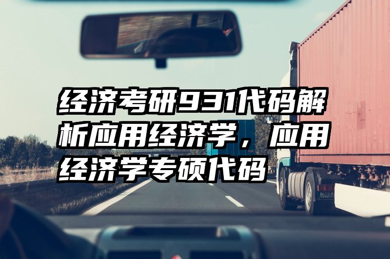 经济考研931代码解析应用经济学，应用经济学专硕代码