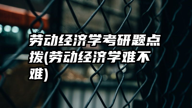 劳动经济学考研题点拨(劳动经济学难不难)