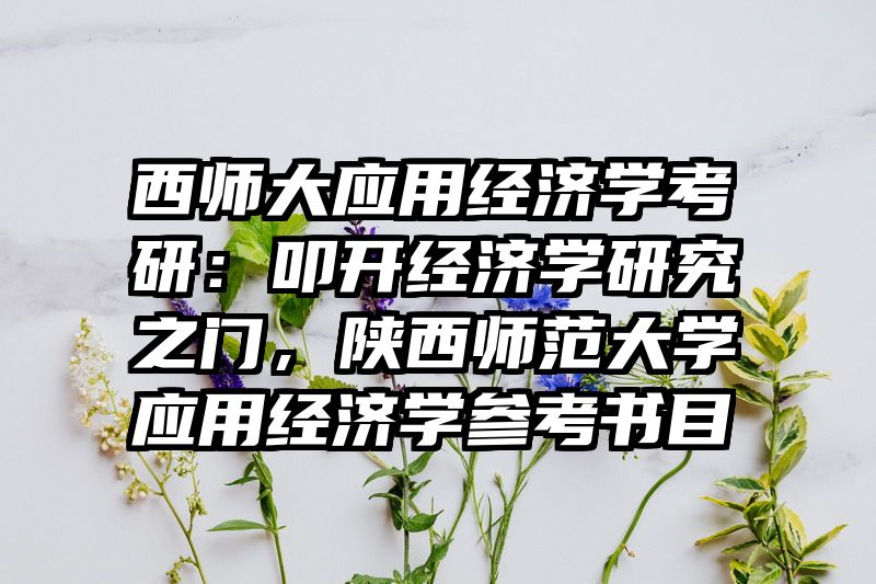 西师大应用经济学考研：叩开经济学研究之门，陕西师范大学应用经济学参考书目