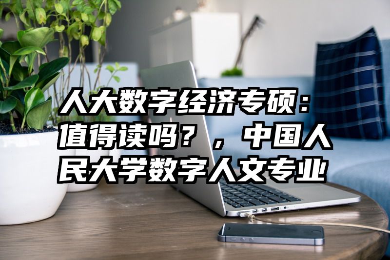 人大数字经济专硕：值得读吗？，中国人民大学数字人文专业