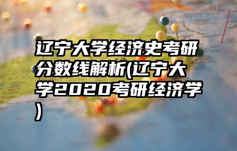 辽宁大学经济史考研分数线解析(辽宁大学2020考研经济学)