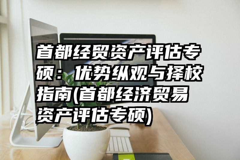 首都经贸资产评估专硕：优势纵观与择校指南(首都经济贸易资产评估专硕)