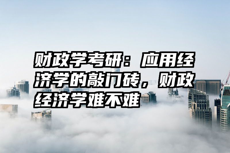 财政学考研：应用经济学的敲门砖，财政经济学难不难