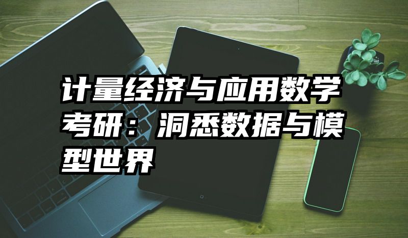 计量经济与应用数学考研：洞悉数据与模型世界