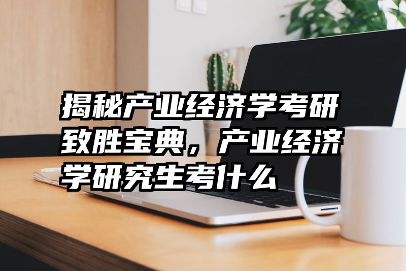 揭秘产业经济学考研致胜宝典，产业经济学研究生考什么