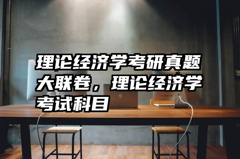 理论经济学考研真题大联卷，理论经济学考试科目