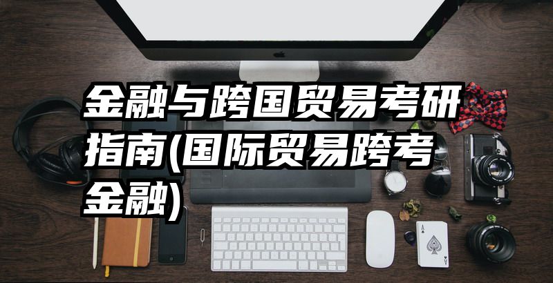 金融与跨国贸易考研指南(国际贸易跨考金融)