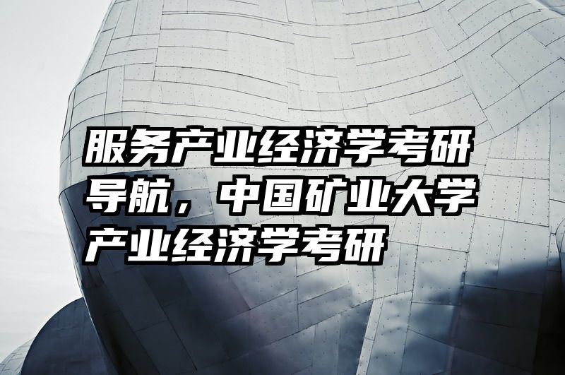 服务产业经济学考研导航，中国矿业大学产业经济学考研