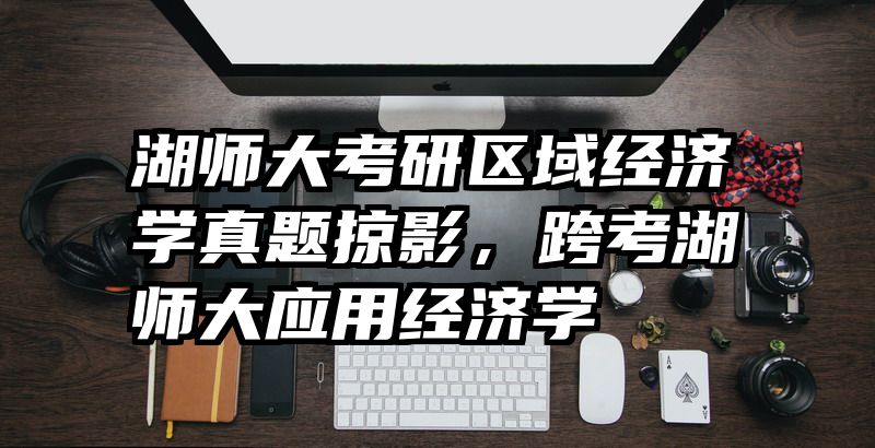 湖师大考研区域经济学真题掠影，跨考湖师大应用经济学