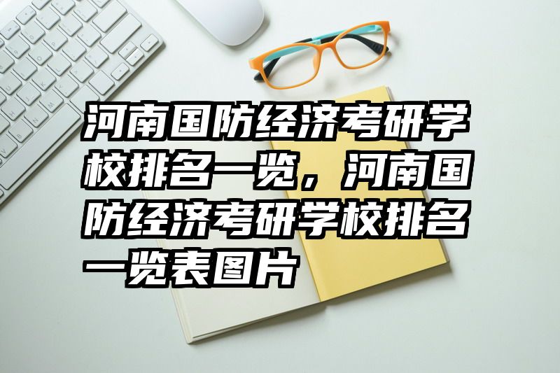 河南国防经济考研学校排名一览，河南国防经济考研学校排名一览表图片