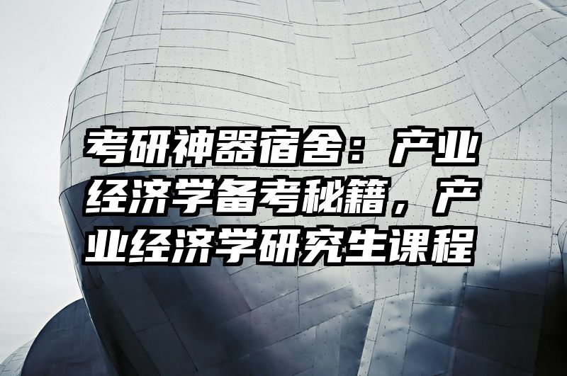 考研神器宿舍：产业经济学备考秘籍，产业经济学研究生课程