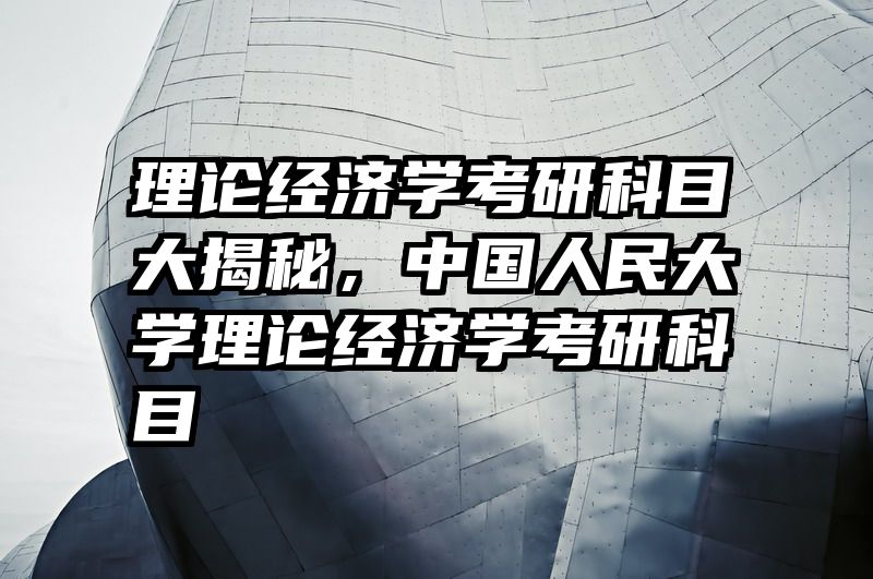 理论经济学考研科目大揭秘，中国人民大学理论经济学考研科目