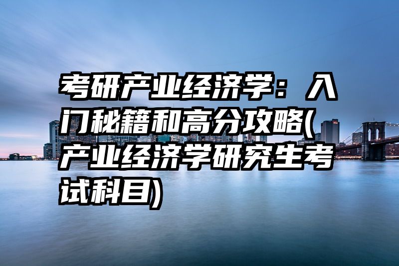 考研产业经济学：入门秘籍和高分攻略(产业经济学研究生考试科目)