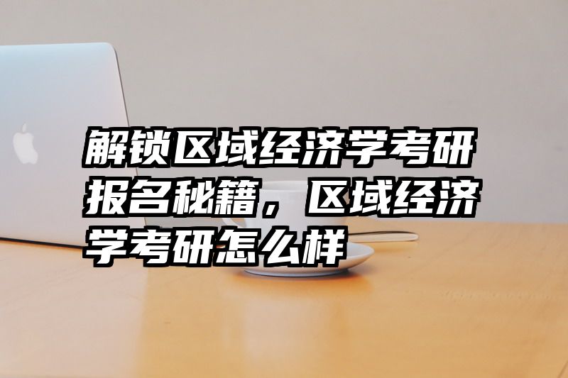 解锁区域经济学考研报名秘籍，区域经济学考研怎么样