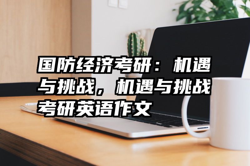 国防经济考研：机遇与挑战，机遇与挑战考研英语作文