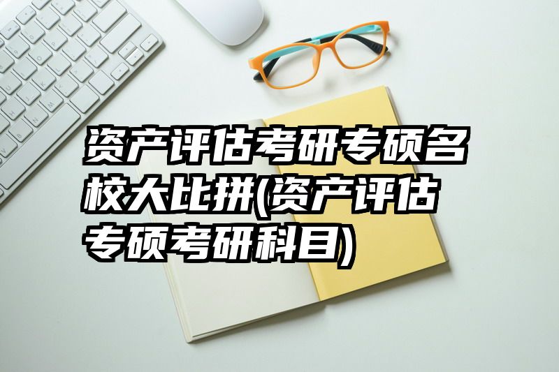 资产评估考研专硕名校大比拼(资产评估专硕考研科目)