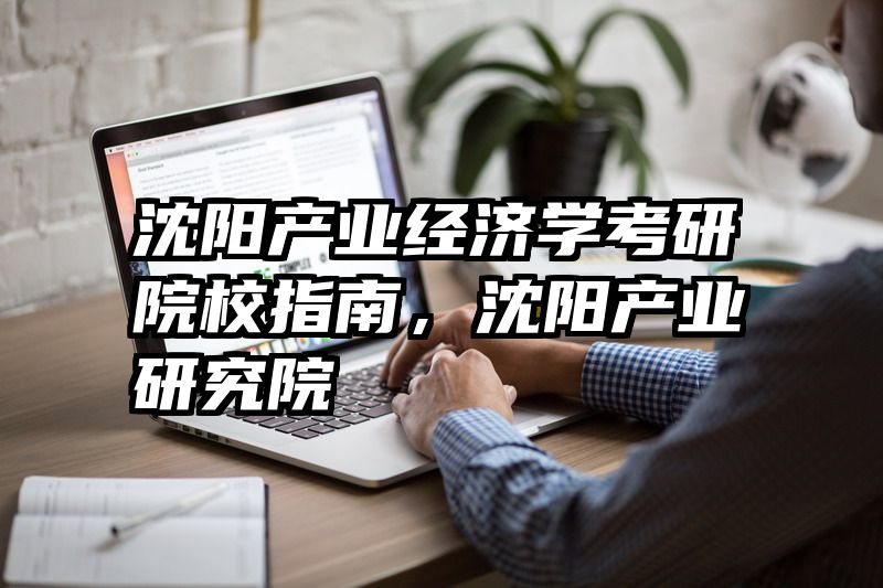 沈阳产业经济学考研院校指南，沈阳产业研究院