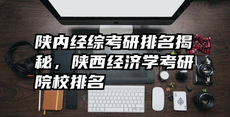 陕内经综考研排名揭秘，陕西经济学考研院校排名