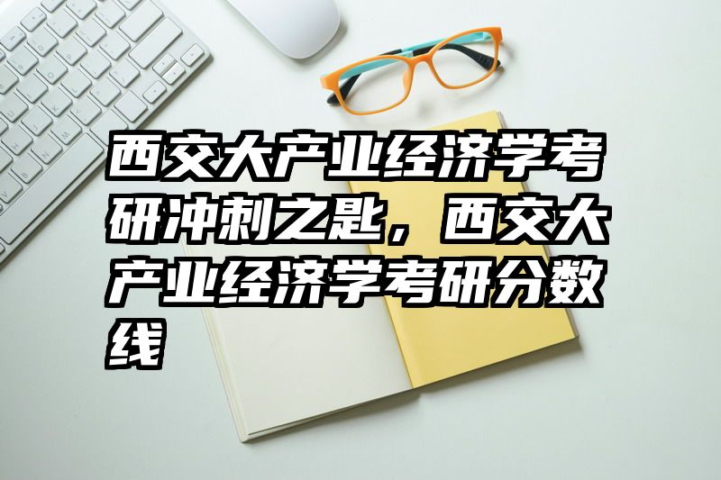 西交大产业经济学考研冲刺之匙，西交大产业经济学考研分数线