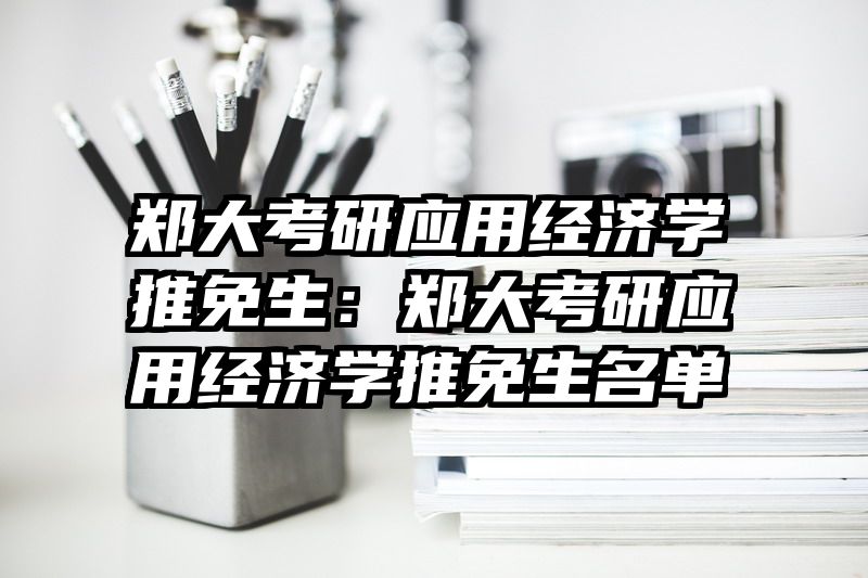 郑大考研应用经济学推免生：郑大考研应用经济学推免生名单