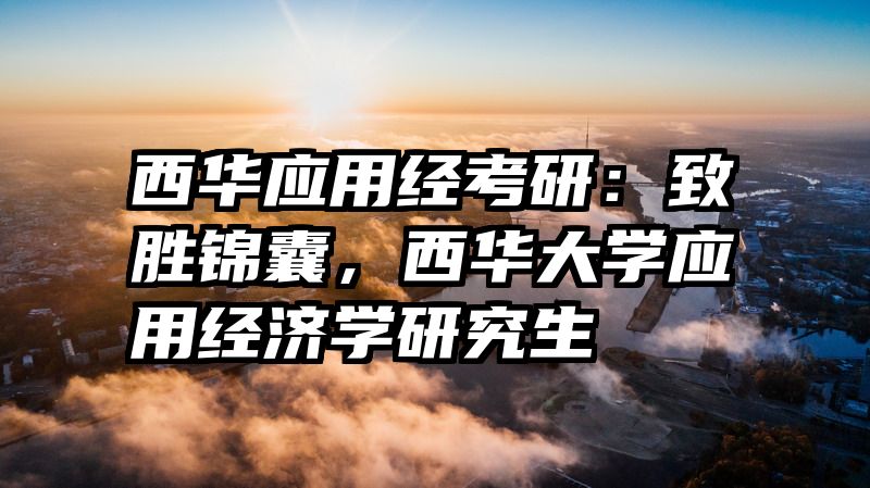 西华应用经考研：致胜锦囊，西华大学应用经济学研究生