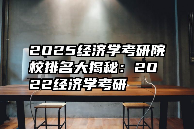 2025经济学考研院校排名大揭秘：2022经济学考研